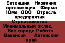 Бетонщик › Название организации ­ Фирма Юма, ООО › Отрасль предприятия ­ Строительство › Минимальный оклад ­ 1 - Все города Работа » Вакансии   . Алтайский край